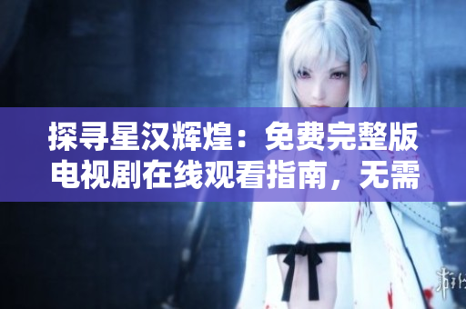 探寻星汉辉煌：免费完整版电视剧在线观看指南，无需付费！