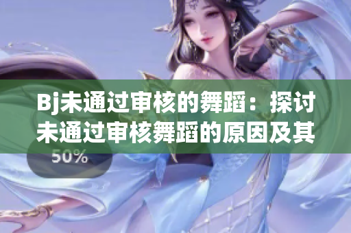 Bj未通过审核的舞蹈：探讨未通过审核舞蹈的原因及其影响