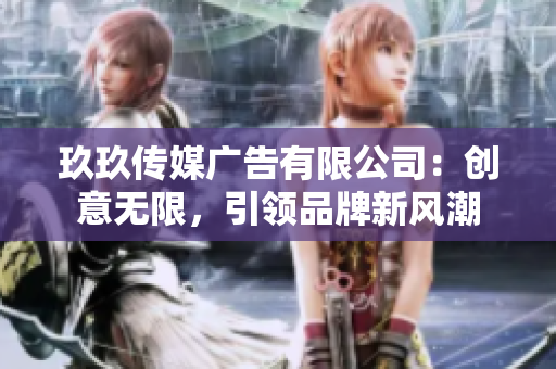 玖玖传媒广告有限公司：创意无限，引领品牌新风潮
