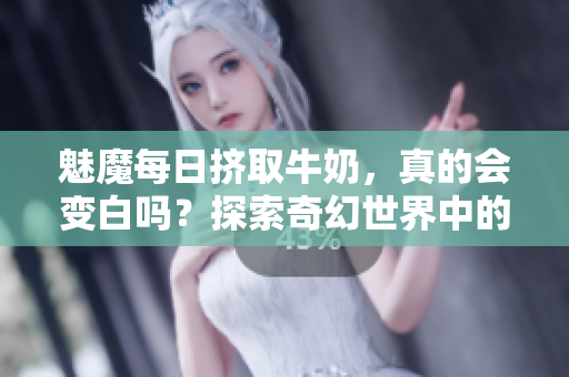 魅魔每日挤取牛奶，真的会变白吗？探索奇幻世界中的传说