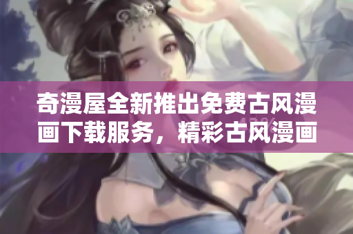 奇漫屋全新推出免费古风漫画下载服务，精彩古风漫画尽在你手!