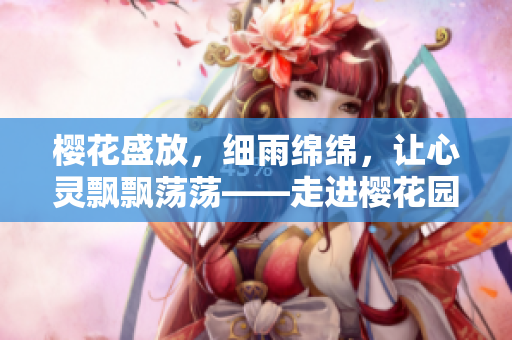 樱花盛放，细雨绵绵，让心灵飘飘荡荡——走进樱花园的浪漫之旅