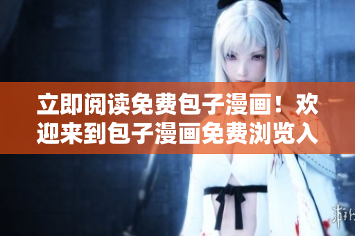 立即阅读免费包子漫画！欢迎来到包子漫画免费浏览入口！