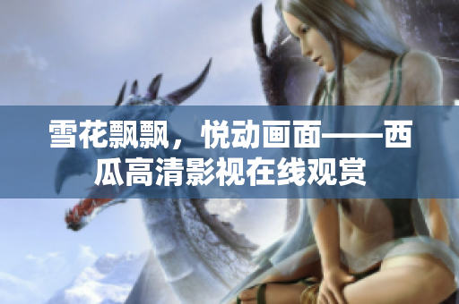 雪花飘飘，悦动画面——西瓜高清影视在线观赏