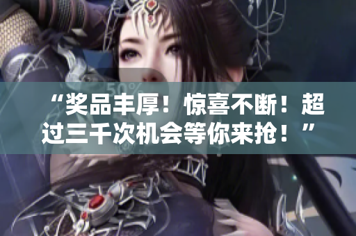 “奖品丰厚！惊喜不断！超过三千次机会等你来抢！”