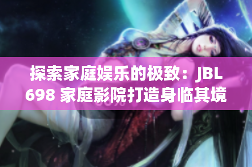 探索家庭娱乐的极致：JBL698 家庭影院打造身临其境的沉浸式观影体验