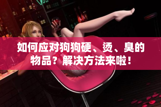 如何应对狗狗硬、烫、臭的物品？解决方法来啦！