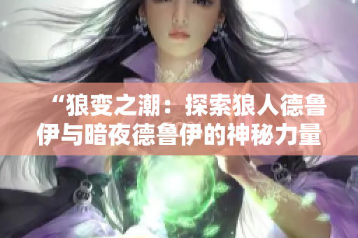 “狼变之潮：探索狼人德鲁伊与暗夜德鲁伊的神秘力量”