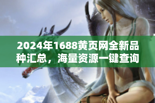 2024年1688黄页网全新品种汇总，海量资源一键查询
