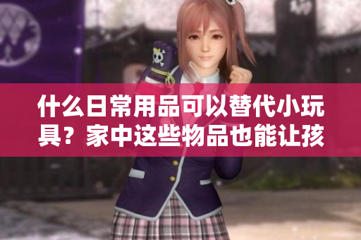 什么日常用品可以替代小玩具？家中这些物品也能让孩子开心玩耍！