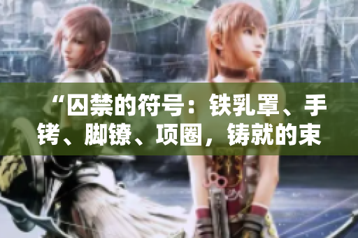 “囚禁的符号：铁乳罩、手铐、脚镣、项圈，铸就的束缚与自由之争”