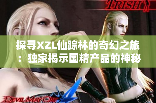 探寻XZL仙踪林的奇幻之旅：独家揭示国精产品的神秘来源和精湛工艺