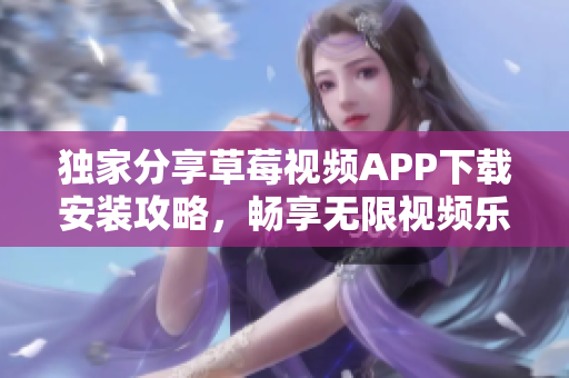 独家分享草莓视频APP下载安装攻略，畅享无限视频乐趣-丝瓜安卓苏州