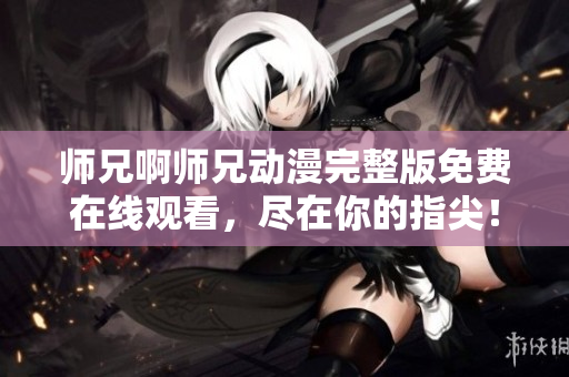 师兄啊师兄动漫完整版免费在线观看，尽在你的指尖！