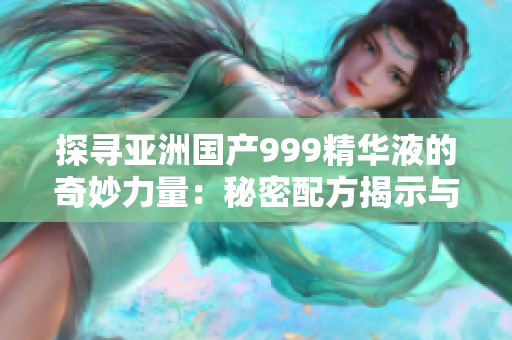 探寻亚洲国产999精华液的奇妙力量：秘密配方揭示与功效解析