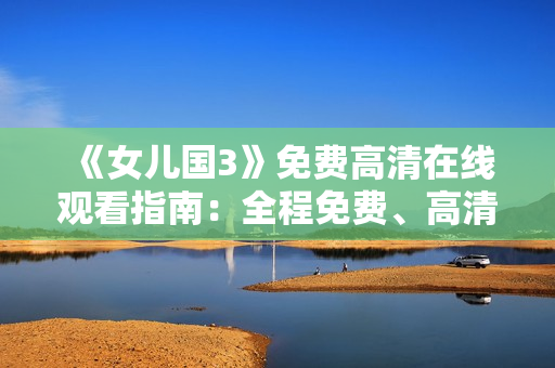 《女儿国3》免费高清在线观看指南：全程免费、高清画质尽在眼前!