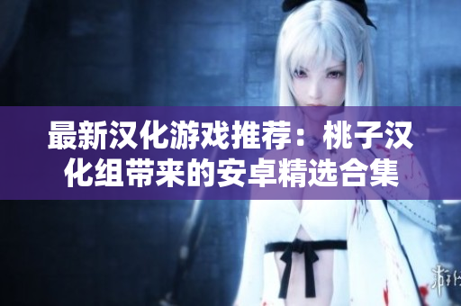 最新汉化游戏推荐：桃子汉化组带来的安卓精选合集