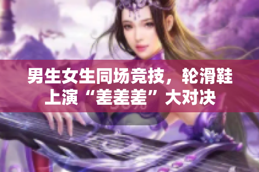 男生女生同场竞技，轮滑鞋上演“差差差”大对决