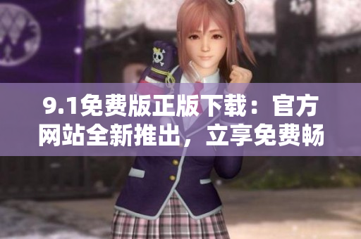 9.1免费版正版下载：官方网站全新推出，立享免费畅玩！