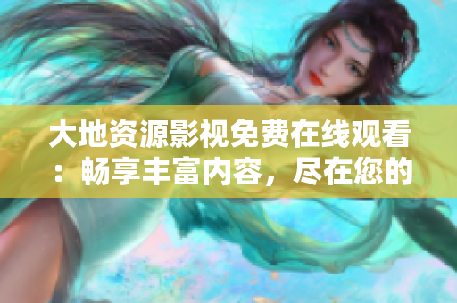 大地资源影视免费在线观看：畅享丰富内容，尽在您的指尖