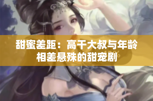 甜蜜差距：高干大叔与年龄相差悬殊的甜宠剧