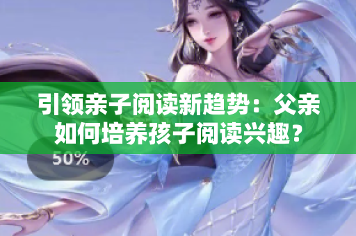引领亲子阅读新趋势：父亲如何培养孩子阅读兴趣？