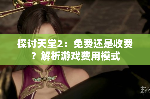 探讨天堂2：免费还是收费？解析游戏费用模式