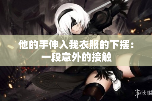 他的手伸入我衣服的下摆：一段意外的接触