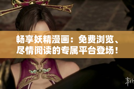 畅享妖精漫画：免费浏览、尽情阅读的专属平台登场！