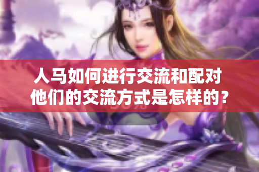 人马如何进行交流和配对 他们的交流方式是怎样的？