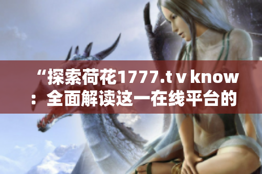 “探索荷花1777.tⅴknow：全面解读这一在线平台的内容与特色”