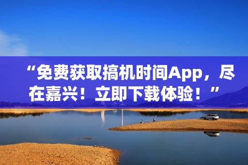 “免费获取搞机时间App，尽在嘉兴！立即下载体验！”