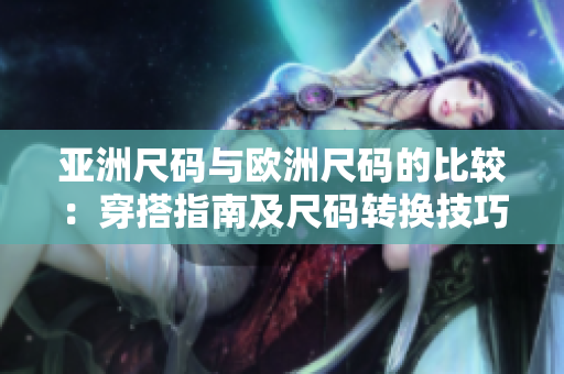 亚洲尺码与欧洲尺码的比较：穿搭指南及尺码转换技巧