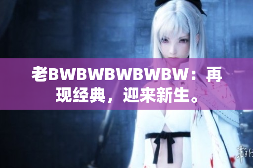 老BWBWBWBWBW：再现经典，迎来新生。