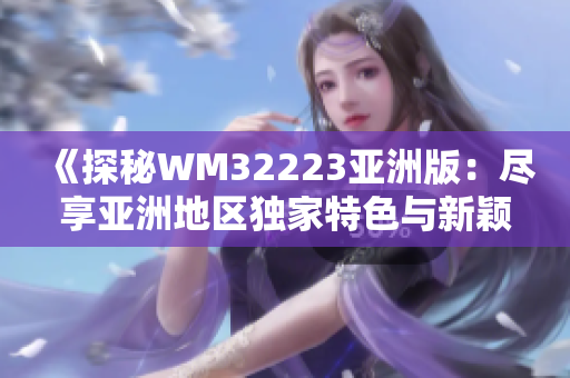 《探秘WM32223亚洲版：尽享亚洲地区独家特色与新颖功能》