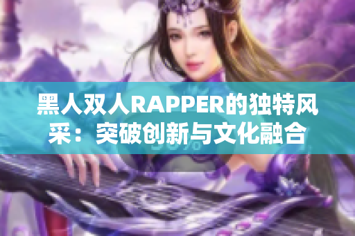 黑人双人RAPPER的独特风采：突破创新与文化融合