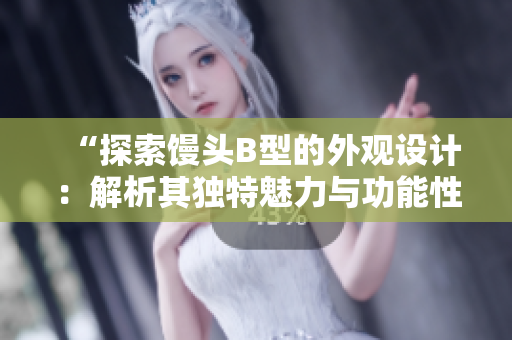 “探索馒头B型的外观设计：解析其独特魅力与功能性特点”
