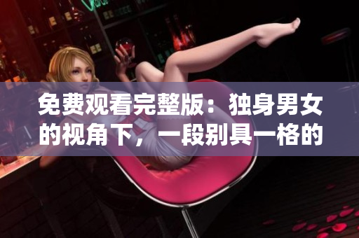 免费观看完整版：独身男女的视角下，一段别具一格的爱情故事萦绕心间