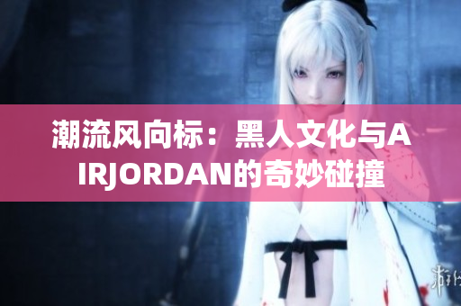 潮流风向标：黑人文化与AIRJORDAN的奇妙碰撞
