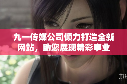 九一传媒公司倾力打造全新网站，助您展现精彩事业