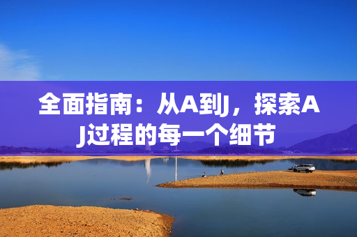 全面指南：从A到J，探索AJ过程的每一个细节
