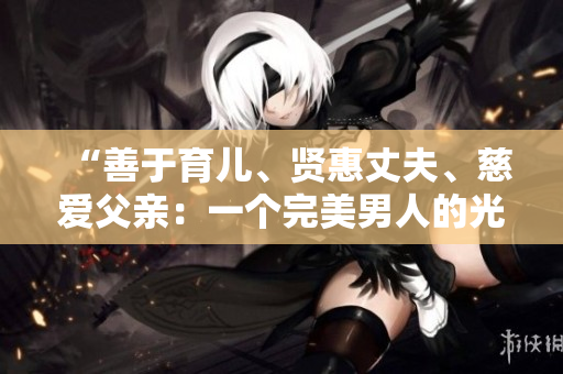 “善于育儿、贤惠丈夫、慈爱父亲：一个完美男人的光辉形象”