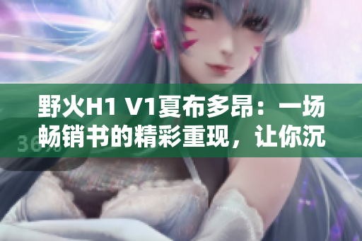 野火H1 V1夏布多昂：一场畅销书的精彩重现，让你沉浸在笔趣阁的绝妙故事中