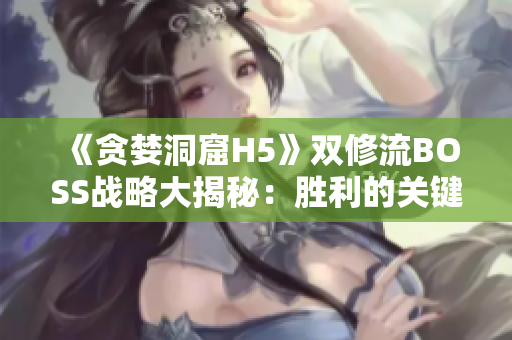 《贪婪洞窟H5》双修流BOSS战略大揭秘：胜利的关键是什么？
