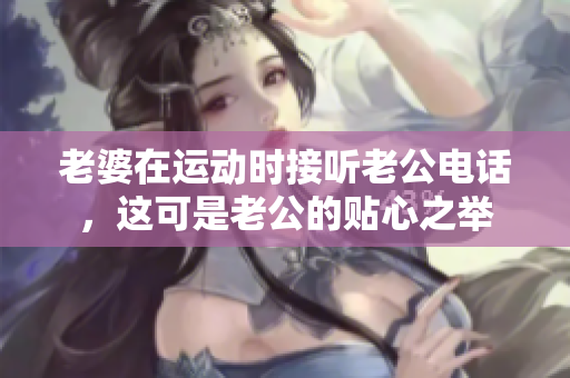 老婆在运动时接听老公电话，这可是老公的贴心之举