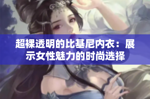 超裸透明的比基尼内衣：展示女性魅力的时尚选择