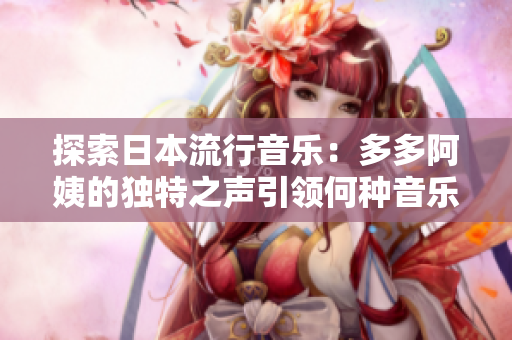 探索日本流行音乐：多多阿姨的独特之声引领何种音乐风格？