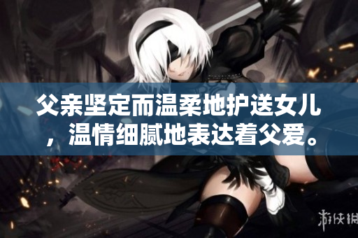 父亲坚定而温柔地护送女儿，温情细腻地表达着父爱。