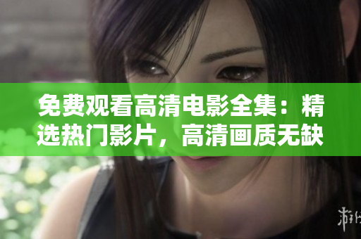 免费观看高清电影全集：精选热门影片，高清画质无缺失
