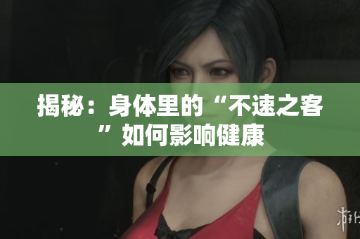 揭秘：身体里的“不速之客”如何影响健康